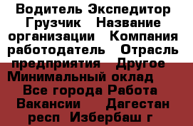 Водитель-Экспедитор-Грузчик › Название организации ­ Компания-работодатель › Отрасль предприятия ­ Другое › Минимальный оклад ­ 1 - Все города Работа » Вакансии   . Дагестан респ.,Избербаш г.